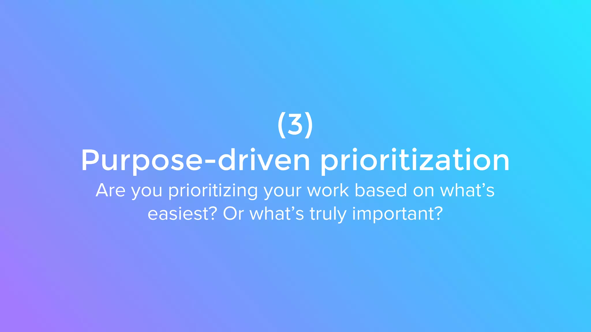 (3)
Purpose-driven prioritization
Are you prioritizing your work based on what’s
easiest? Or what’s truly important?
 