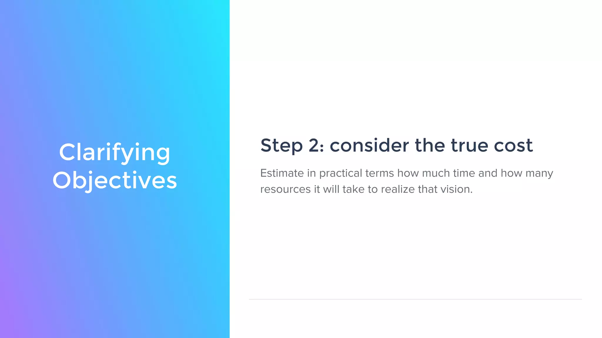 Clarifying
Objectives
Step 2: consider the true cost
Estimate in practical terms how much time and how many
resources it will take to realize that vision.
 