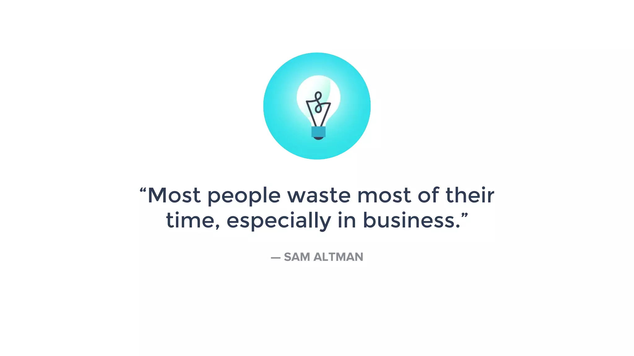 “Most people waste most of their
time, especially in business.”
— SAM ALTMAN
 
