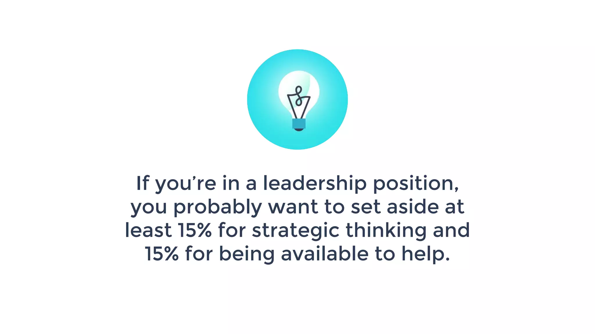 If you’re in a leadership position,
you probably want to set aside at
least 15% for strategic thinking and
15% for being available to help.
 