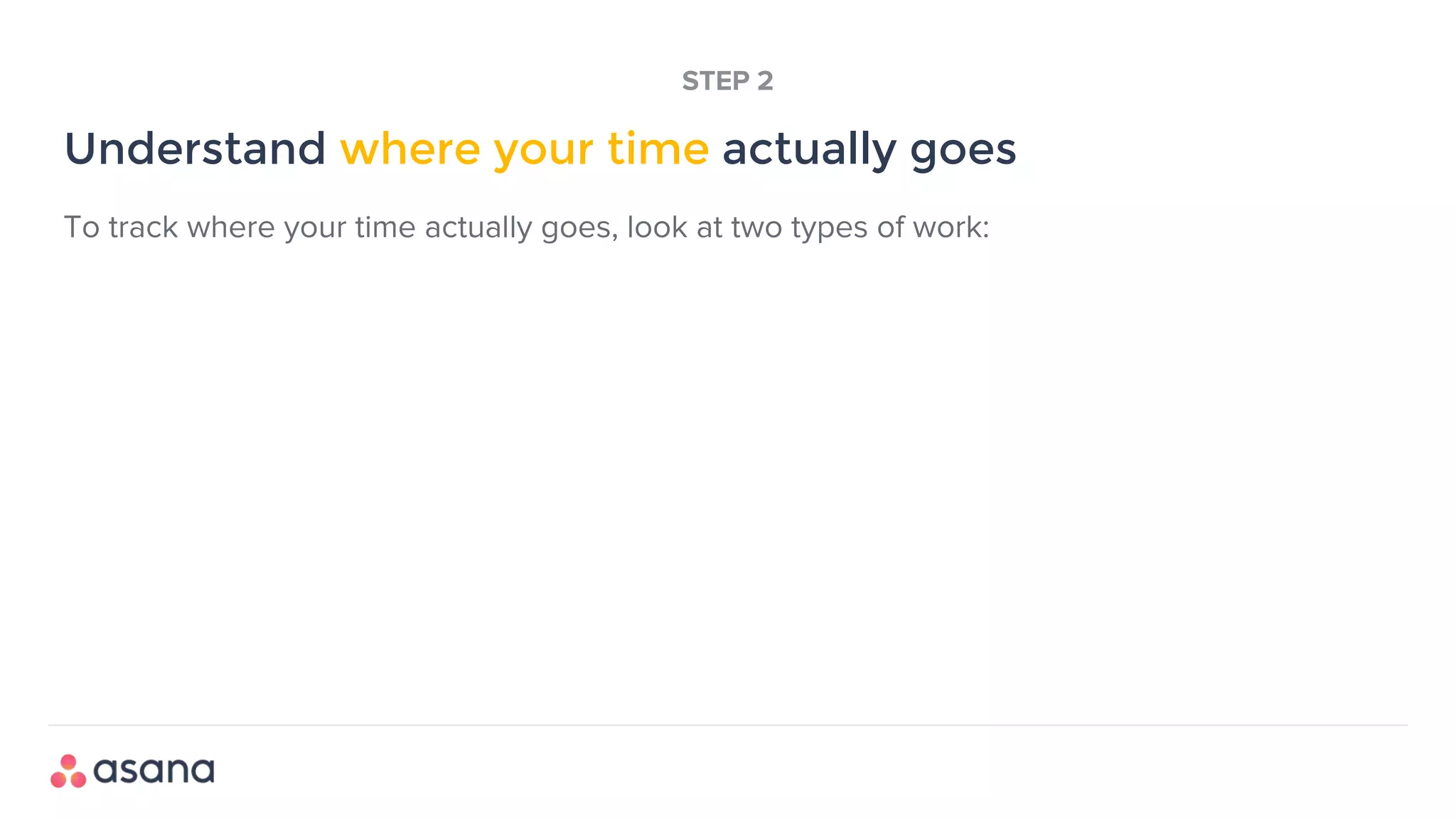 Understand where your time actually goes
STEP 2
To track where your time actually goes, look at two types of work:
 