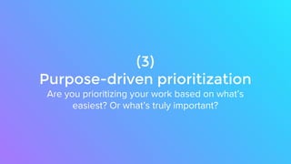 (3)
Purpose-driven prioritization
Are you prioritizing your work based on what’s
easiest? Or what’s truly important?
 