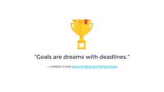 “Goals are dreams with deadlines.”
— HAMZA KHAN (How to Write the Perfect Task)
 