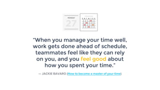 “When you manage your time well,
work gets done ahead of schedule,
teammates feel like they can rely
on you, and you feel good about
how you spent your time.”
— JACKIE BAVARO (How to become a master of your time)
 