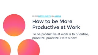 How to be More
Productive at Work
To be productive at work is to prioritize,
prioritize, prioritize. Here’s how.
FROM WAVELENGTH BY ASANA
 