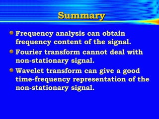 Summary Frequency analysis can obtain frequency content of the signal. Fourier transform cannot deal with non-stationary signal. Wavelet transform can give a good time-frequency representation of the non-stationary signal. 