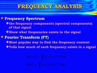 FREQUENCY ANALYSIS Frequency Spectrum the frequency components (spectral components) of that signal Show what frequencies exists in the signal Fourier Transform (FT)  Most popular way to find the frequency content Tells how much of each frequency exists in a signal 