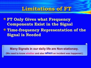 FT Only Gives what Frequency Components Exist in the Signal Time-frequency Representation of the Signal is Needed  Limitations of FT Many Signals in our daily life are Non-stationary.  (We need to know  whether  and also  when   an incident was happened.)   