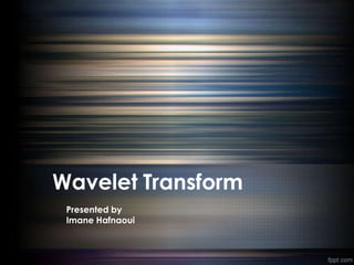 Wavelet Transform
 Presented by
 Imane Hafnaoui
 