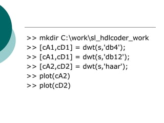 >>   mkdir C:worksl_hdlcoder_work
>>   [cA1,cD1] = dwt(s,'db4');
>>   [cA1,cD1] = dwt(s,'db12');
>>   [cA2,cD2] = dwt(s,'haar');
>>   plot(cA2)
>>   plot(cD2)
 