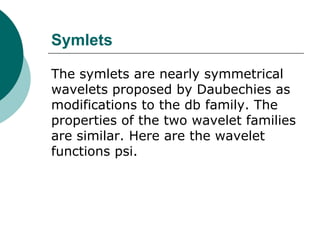 Symlets

The symlets are nearly symmetrical
wavelets proposed by Daubechies as
modifications to the db family. The
properties of the two wavelet families
are similar. Here are the wavelet
functions psi.
 