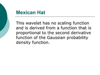 Mexican Hat

This wavelet has no scaling function
and is derived from a function that is
proportional to the second derivative
function of the Gaussian probability
density function.
 
