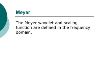 Meyer

The Meyer wavelet and scaling
function are defined in the frequency
domain.
 