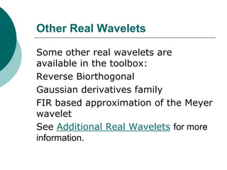 Other Real Wavelets

Some other real wavelets are
available in the toolbox:
Reverse Biorthogonal
Gaussian derivatives family
FIR based approximation of the Meyer
wavelet
See Additional Real Wavelets for more
information.
 