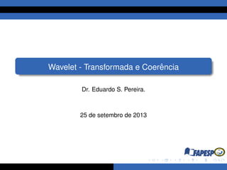 Wavelet - Transformada e Coerˆencia
Dr. Eduardo S. Pereira.
25 de setembro de 2013
 