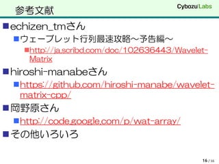 参考文献
echizen_tmさん
 ウェーブレット行列最速攻略〜予告編〜
   http://ja.scribd.com/doc/102636443/Wavelet-
    Matrix
hiroshi-manabeさん
 https://github.com/hiroshi-manabe/wavelet-
  matrix-cpp/
岡野原さん
 http://code.google.com/p/wat-array/
その他いろいろ

                                             16 / 16
 