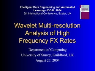Wavelet Multi-resolution Analysis of High Frequency FX Rates Department of Computing University of Surrey, Guildford, UK August 27, 2004 Intelligent Data Engineering and Automated Learning - IDEAL 2004 5th International Conference, Exeter, UK 