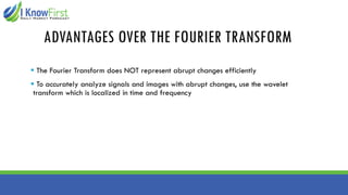 ADVANTAGES OVER THE FOURIER TRANSFORM
▪ The Fourier Transform does NOT represent abrupt changes efficiently
▪ To accurately analyze signals and images with abrupt changes, use the wavelet
transform which is localized in time and frequency
 