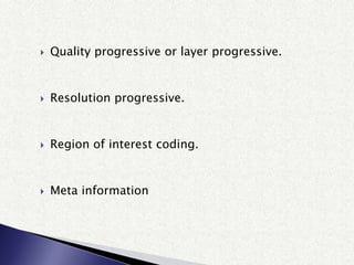  Quality progressive or layer progressive.
 Resolution progressive.
 Region of interest coding.
 Meta information
 