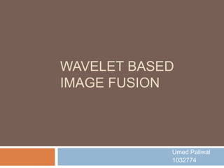 WAVELET BASED
IMAGE FUSION
Umed Paliwal
1032774
 