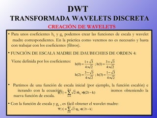 DWTDWT
TRANSFORMADA WAVELETS DISCRETATRANSFORMADA WAVELETS DISCRETA
• Para unos coeficientes hk y gk podemos crear las fun...