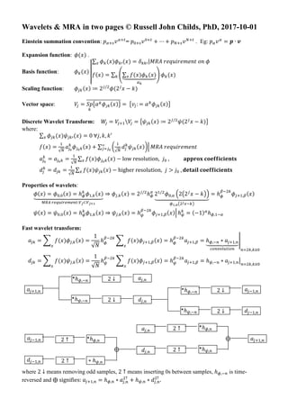 Wavelets & MRA in two pages © Russell John Childs, PhD, 2017-10-01
Einstein summation convention: = . Eg:
Expansion function: .
Basis function:
Scaling function:
Vector space:
Discrete Wavelet Transform:
where:
Properties of wavelets:
Fast wavelet transform:
where means removing odd samples, means inserting 0s between samples, is time-
reversed and ⨁ signifies: .
*
*
*
*
*
⨁
⨁
*
*
 