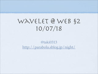 Wavelet @ Web §2
   10/07/18
           @taki0313
 http://parabola.sblog.jp/night/
 