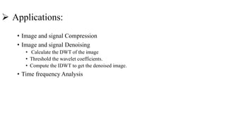  Applications:
• Image and signal Compression
• Image and signal Denoising
• Calculate the DWT of the image
• Threshold the wavelet coefficients.
• Compute the IDWT to get the denoised image.
• Time frequency Analysis
 