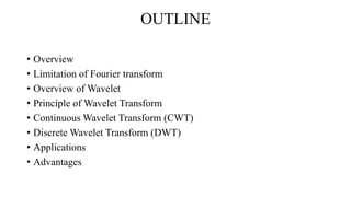 OUTLINE
• Overview
• Limitation of Fourier transform
• Overview of Wavelet
• Principle of Wavelet Transform
• Continuous Wavelet Transform (CWT)
• Discrete Wavelet Transform (DWT)
• Applications
• Advantages
 