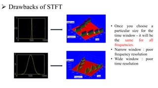  Drawbacks of STFT
• Once you choose a
particular size for the
time window - it will be
the same for all
frequencies.
• Narrow window : poor
frequency resolution
• Wide window : poor
time resolution
 