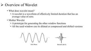  Overview of Wavelet
• What does wavelet mean?
• A wavelet is a waveform of effectively limited duration that has an
average value of zero.
• Mother Wavelet
• A prototype for generating the other window functions
• All the used windows are its dilated or compressed and shifted versions
 