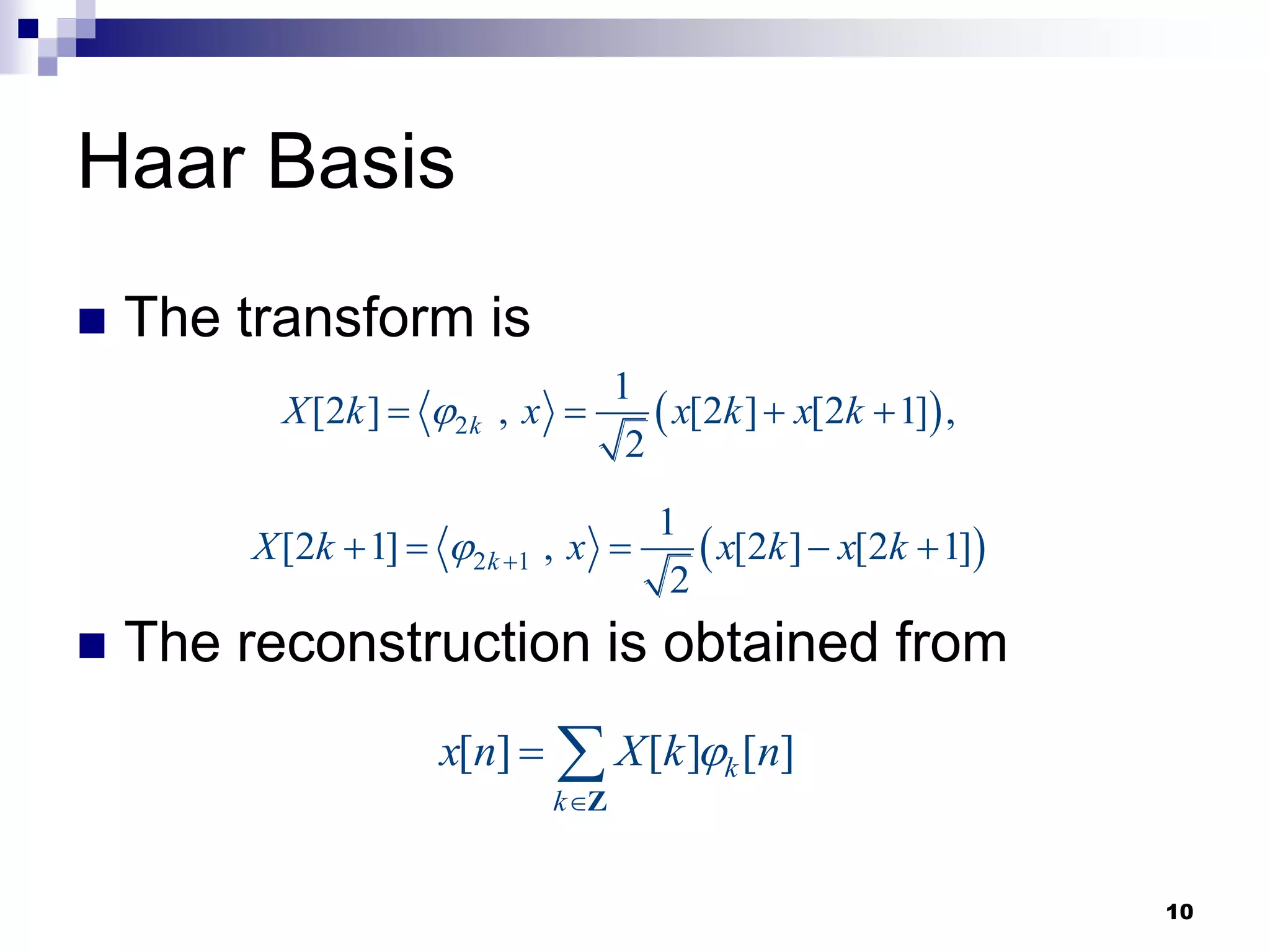 10
 The transform is
 The reconstruction is obtained from
Haar Basis
 
2
1
[2 ] , [2 ] [2 1] ,
2
k
X k x x k x k

   
[ ] [ ] [ ]
k
k
x n X k n


 
Z
 
2 1
1
[2 1] , [2 ] [2 1]
2
k
X k x x k x k
 
    
 