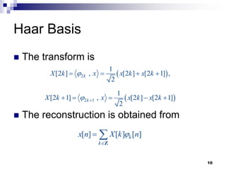 10
 The transform is
 The reconstruction is obtained from
Haar Basis
 
2
1
[2 ] , [2 ] [2 1] ,
2
k
X k x x k x k

   
[ ] [ ] [ ]
k
k
x n X k n


 
Z
 
2 1
1
[2 1] , [2 ] [2 1]
2
k
X k x x k x k
 
    
 