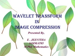 WAVELET TRANSFORM
IN
IMAGE COMPRESSION
Presented By,
E . JEEVITHA
16MMAT05
M.Phil Mathematics
 