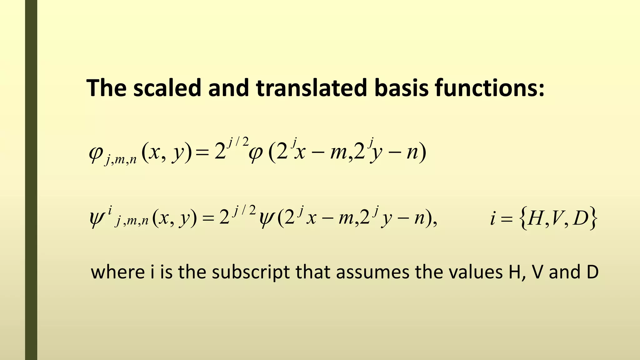 The scaled and translated basis functions:
j / 2 j j
 j,m,n (x, y) 2  (2 x  m,2 y  n)
i  H,V, D i
j,m,n (x, y)  2 j / 2
 (2 j
x  m,2 j
y  n),
where i is the subscript that assumes the values H, V and D
 
