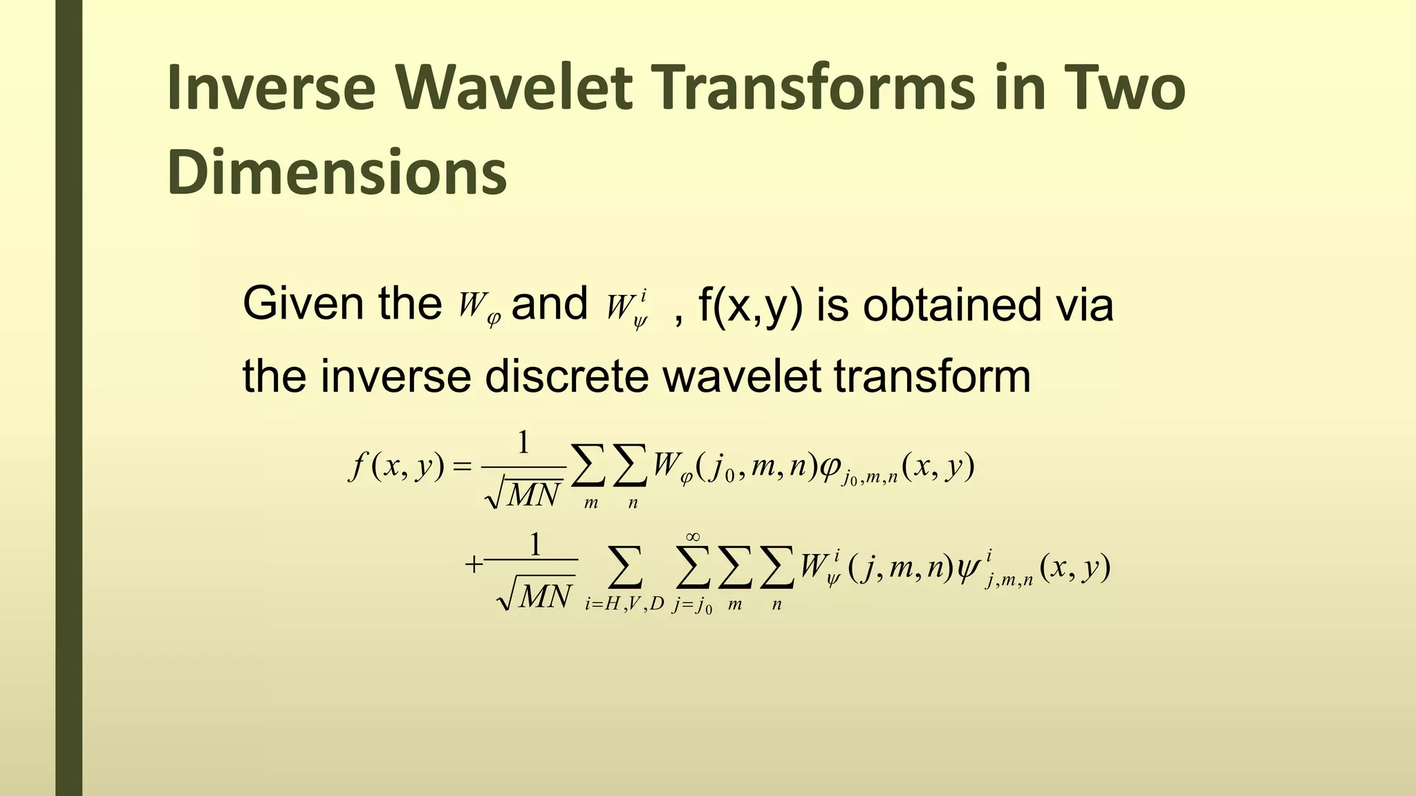 , f(x,y) is obtained via
the inverse discrete wavelet transform
i
Given the W and W

i
m n
MN iH ,V ,D j j m n
i
j,m,n
0
(x, y)
MN

1
1
W ( j, m,n)  
f (x, y)  W ( j0, m, n)j0 ,m,n (x, y)
Inverse Wavelet Transforms in Two
Dimensions
 