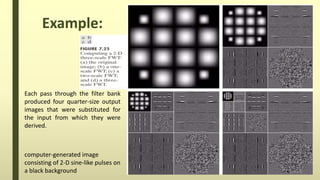 computer-generated image
consisting of 2-D sine-like pulses on
a black background
Each pass through the filter bank
produced four quarter-size output
images that were substituted for
the input from which they were
derived.
Example:
 