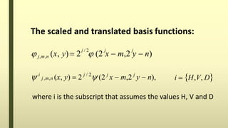 The scaled and translated basis functions:
j / 2 j j
 j,m,n (x, y) 2  (2 x  m,2 y  n)
i  H,V, D i
j,m,n (x, y)  2 j / 2
 (2 j
x  m,2 j
y  n),
where i is the subscript that assumes the values H, V and D
 