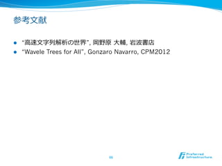 まとめ

l  ウェーブレット⽊木は万能のデータ構造
    l  様々な解析を⾼高速かつ省省スペースで実現

    l  系列列マイニング、全⽂文検索索、グラフ、⼆二次元情報など広い問題で

        これまでのstate-of-the-artをやぶる
    l  「それは⾮非現実的だから」といってた多くの壁がなくなる

l  まだまだ発展途上
    l  基礎：

            l    ウェーブレット⾏行行列列がでてくるように基本的な伸びしろはまだ多い
      l    応⽤用：
            l    フィンガープリントや転置ファイル、グラフ解析などでの利利⽤用
l    まだ⼀一部にしか知られていない（＝チャンス！）


                               66	
 