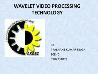 WAVELET VIDEO PROCESSING
      TECHNOLOGY




             BY-
             PRASHANT KUMAR SINGH
             ECE-’D’
             0902731073
 