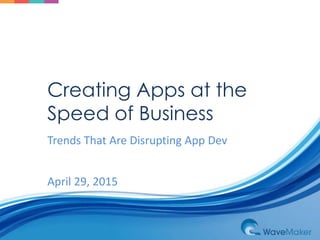 Creating Apps at the
Speed of Business
Trends That Are Disrupting App Dev
April 29, 2015
 