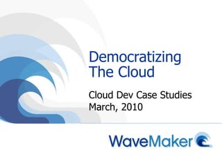 Democratizing The Cloud Cloud Dev Case Studies March, 2010 