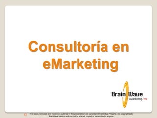 Consultoría en
     eMarketing


    The ideas, concepts and processes outlined in this presentation are considered Intellectual Property, are copyrighted by
©                        BrainWave Mexico and can not be shared, copied or transmitted to anyone .
 