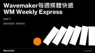 2022 1st
2021/12/28－2022/1/3
Wavemaker每週媒體快遞
WM Weekly Express
18 June 2021
 