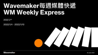 2022 2nd
2022/1/4－2022/1/10
Wavemaker每週媒體快遞
WM Weekly Express
18 June 2021
 