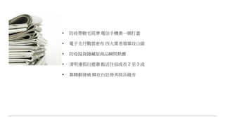 • 防疫帶動宅經濟 電信手機業一網打盡
• 電子支付戰雲密布 四大業者領軍攻山頭
• 防疫囤貨隱藏版商品瞬間熱賣
• 清明連假出遊潮 飯店住宿成長 2 至 3 成
• 靠韓劇發威 韓在台註冊美妝品最夯
 