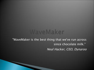 &quot;WaveMaker is the best thing that we've run across since chocolate milk.&quot;  Neal Hacker, CEO, Dynaroo 