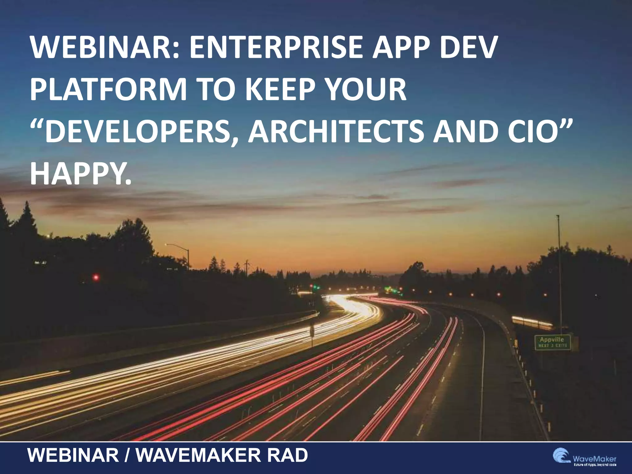 WEBINAR / WAVEMAKER RAD
WEBINAR: ENTERPRISE APP DEV
PLATFORM TO KEEP YOUR
“DEVELOPERS, ARCHITECTS AND CIO”
HAPPY.
 