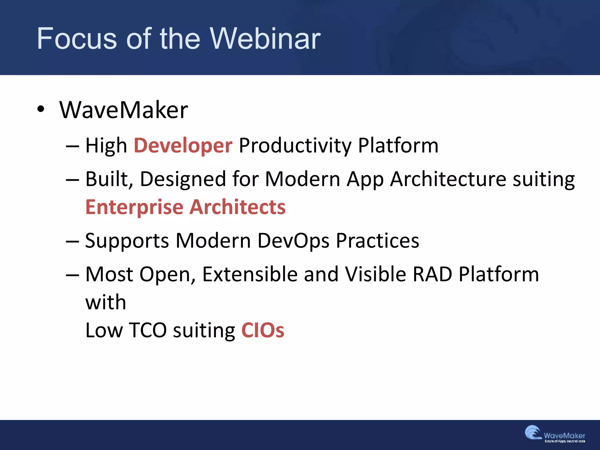 Focus of the Webinar
• WaveMaker
– High Developer Productivity Platform
– Built, Designed for Modern App Architecture suiting
Enterprise Architects
– Supports Modern DevOps Practices
– Most Open, Extensible and Visible RAD Platform
with
Low TCO suiting CIOs
 