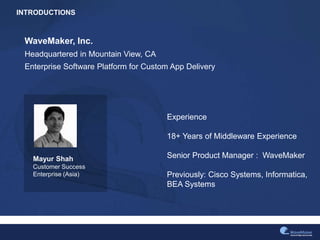 INTRODUCTIONS
Mayur Shah
Customer Success
Enterprise (Asia)
WaveMaker, Inc.
Headquartered in Mountain View, CA
Enterprise Software Platform for Custom App Delivery
Experience
18+ Years of Middleware Experience
Senior Product Manager : WaveMaker
Previously: Cisco Systems, Informatica,
BEA Systems
 